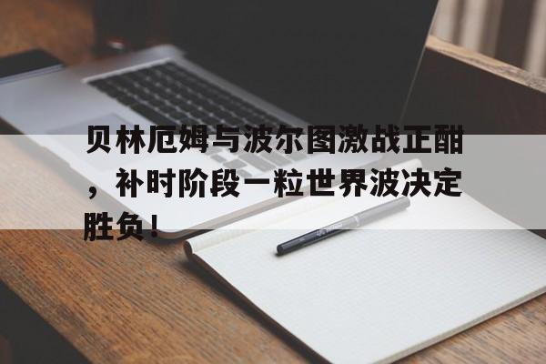 贝林厄姆与波尔图激战正酣，补时阶段一粒世界波决定胜负！